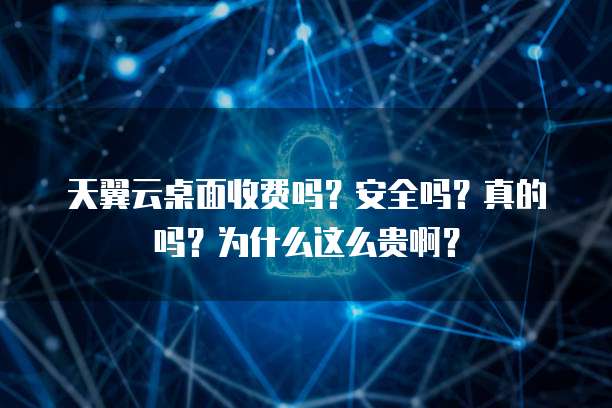 天翼云桌面收费吗?安全吗?真的吗?为什么这么贵啊?