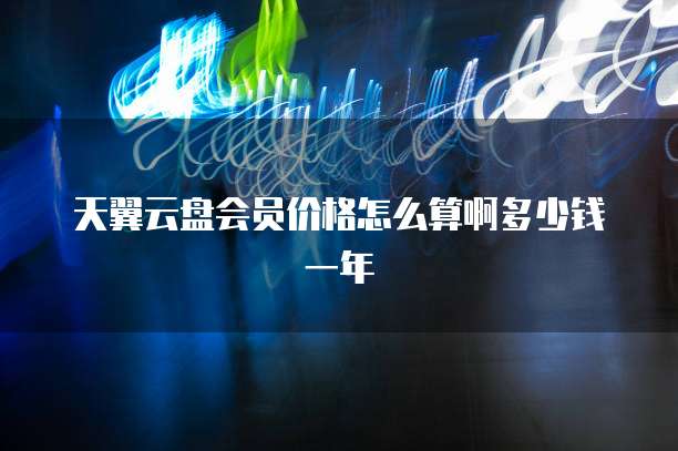 天翼云盘会员价格怎么算啊多少钱一年