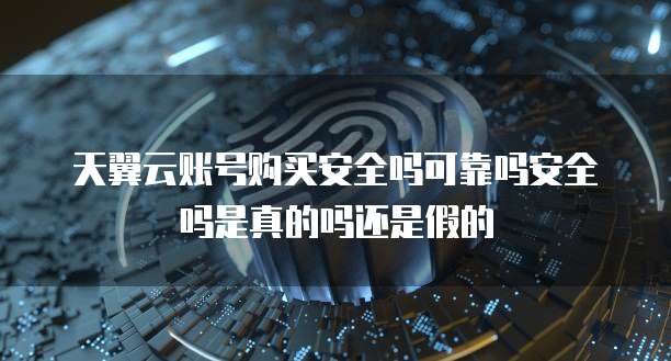 天翼云账号购买安全吗可靠吗安全吗是真的吗还是假的