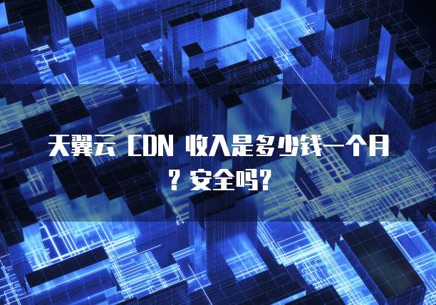 天翼云 CDN 收入是多少钱一个月？安全吗？