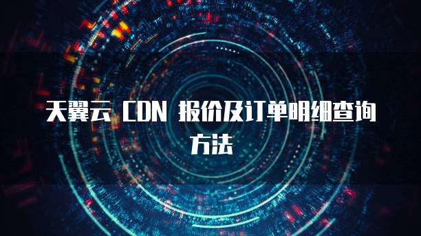 天翼云 CDN 报价及订单明细查询方法