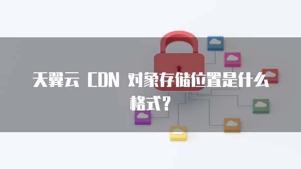 天翼云 CDN 对象存储位置是什么格式？
