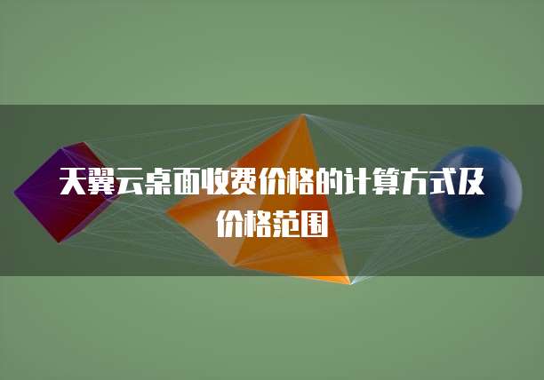 天翼云桌面收费价格的计算方式及价格范围