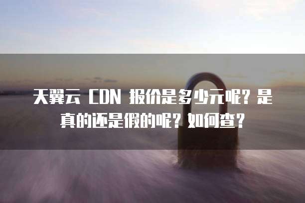 天翼云 CDN 报价是多少元呢?是真的还是假的呢?如何查?