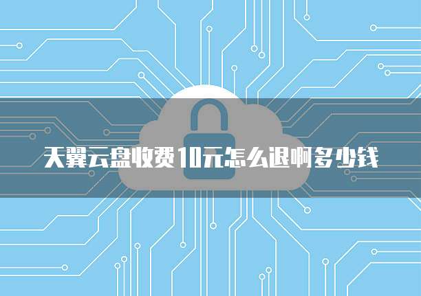 天翼云盘收费10元怎么退啊多少钱