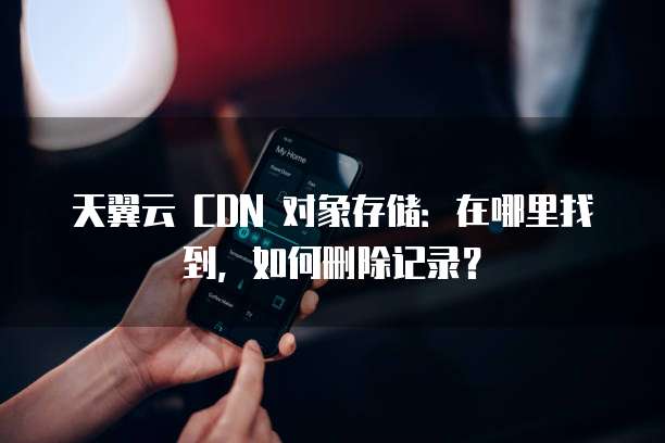 天翼云 CDN 对象存储:在哪里找到,如何删除记录?