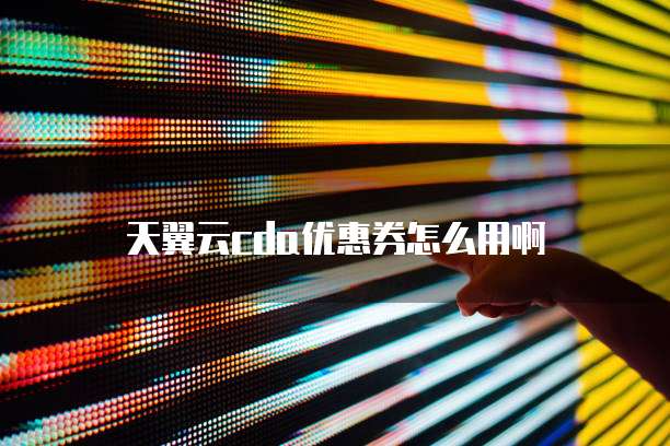 天翼云cda优惠券怎么用啊