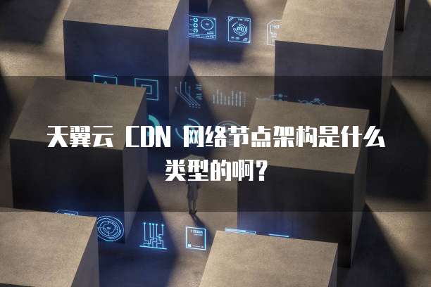 天翼云 CDN 网络节点架构是什么类型的啊?