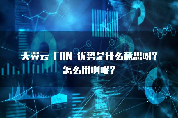 天翼云 CDN 优势是什么意思呀?怎么用啊呢?