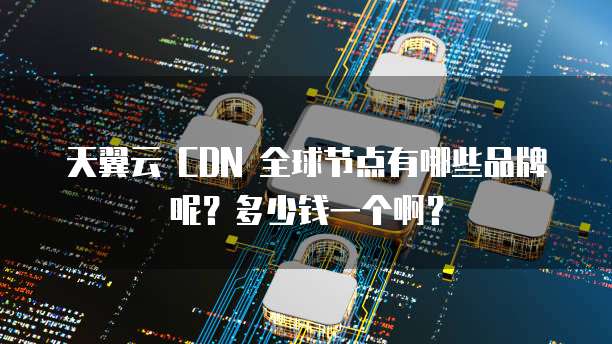天翼云 CDN 全球节点有哪些品牌呢?多少钱一个啊?
