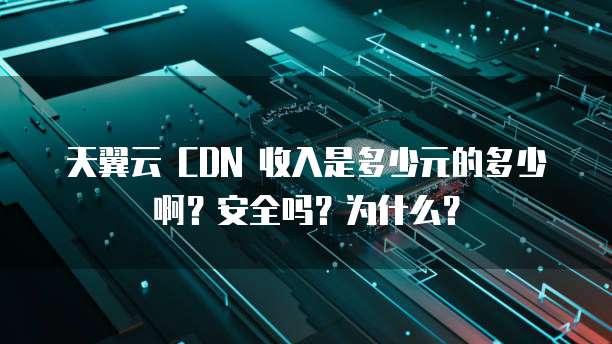天翼云 CDN 收入是多少元的多少啊?安全吗?为什么?