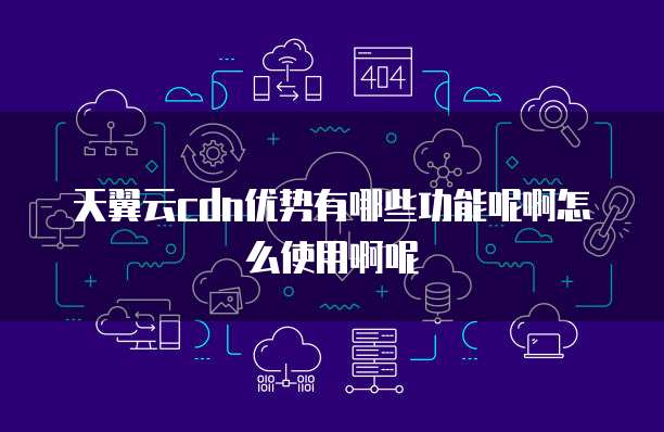天翼云cdn优势有哪些功能呢啊怎么使用啊呢