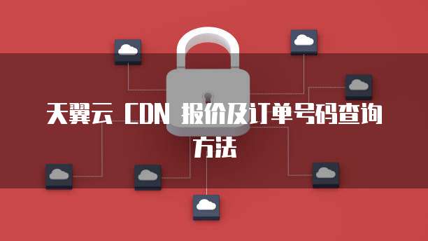 天翼云 CDN 报价及订单号码查询方法