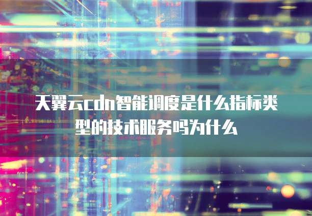 天翼云cdn智能调度是什么指标类型的技术服务吗为什么