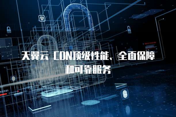 天翼云 CDN顶级性能、全面保障和可靠服务