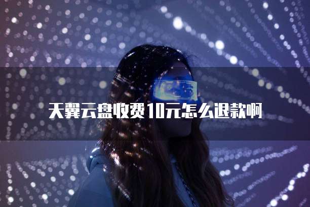 天翼云盘收费10元怎么退款啊