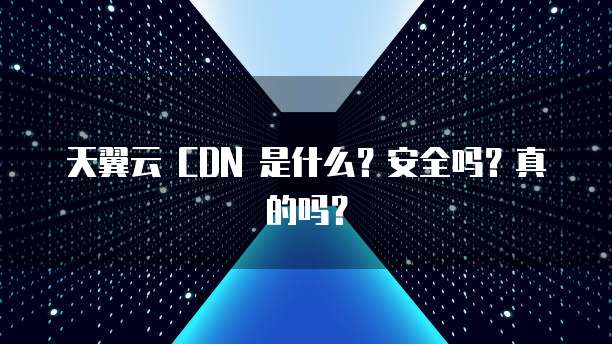 天翼云 CDN 是什么?安全吗?真的吗?