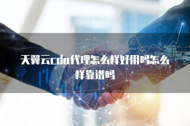 天翼云cda代理怎么样好用吗怎么样靠谱吗