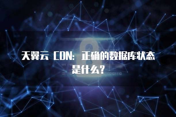 天翼云 CDN:正确的数据库状态是什么?