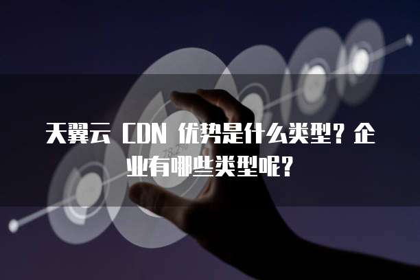 天翼云 CDN 优势是什么类型？企业有哪些类型呢？
