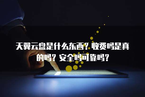 天翼云盘是什么东西?收费吗是真的吗?安全吗可靠吗?