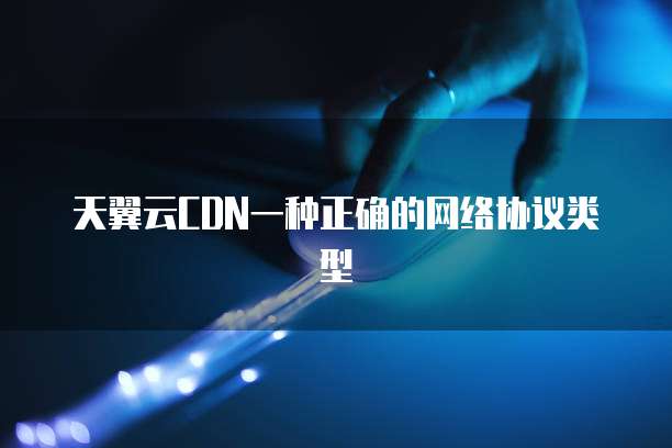 天翼云CDN一种正确的网络协议类型