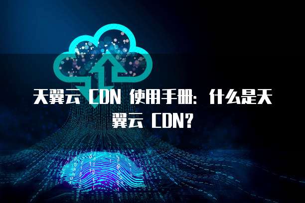 天翼云 CDN 使用手册:什么是天翼云 CDN?