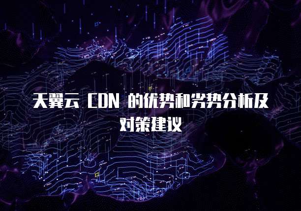 天翼云 CDN 的优势和劣势分析及对策建议