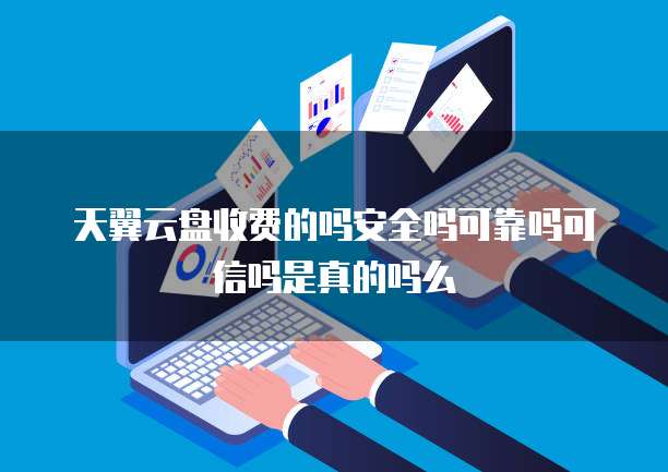 天翼云盘收费的吗安全吗可靠吗可信吗是真的吗么