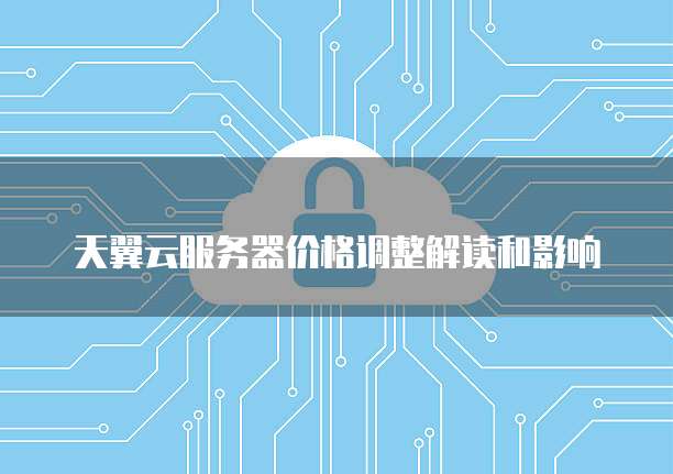 天翼云服务器价格调整解读和影响