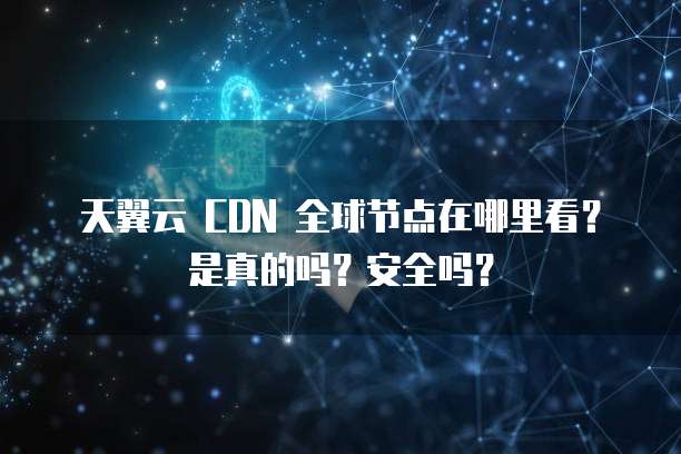 天翼云 CDN 全球节点在哪里看?是真的吗?安全吗?