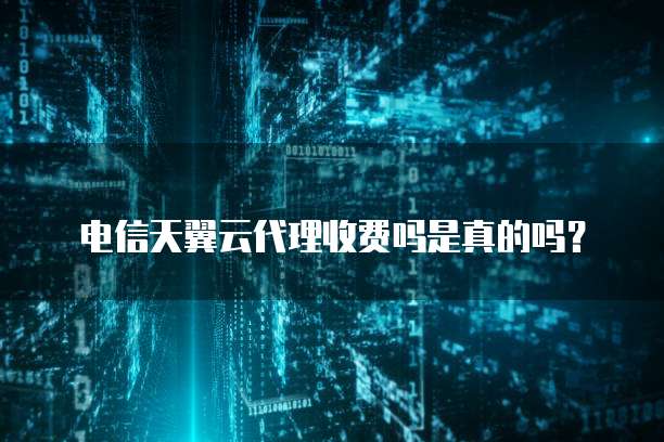 电信天翼云代理收费吗是真的吗？