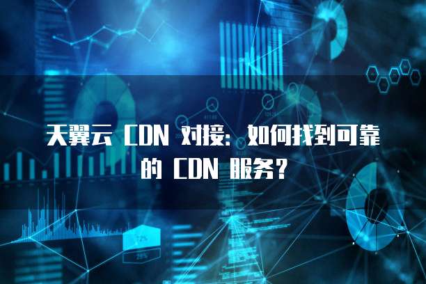 天翼云 CDN 对接：如何找到可靠的 CDN 服务？