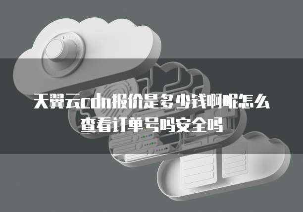 天翼云cdn报价是多少钱啊呢怎么查看订单号吗安全吗