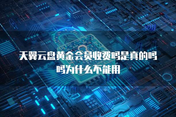 天翼云盘黄金会员收费吗是真的吗吗为什么不能用