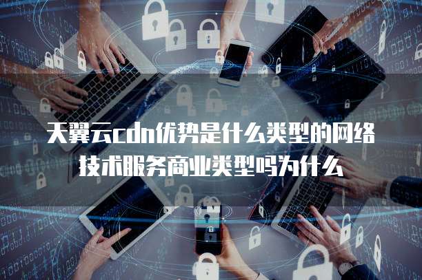 天翼云cdn优势是什么类型的网络技术服务商业类型吗为什么