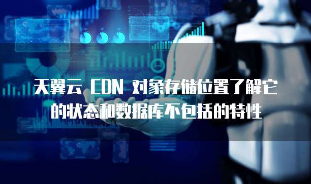 天翼云 CDN 对象存储位置了解它的状态和数据库不包括的特性