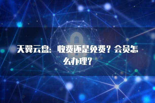 天翼云盘:收费还是免费?会员怎么办理?