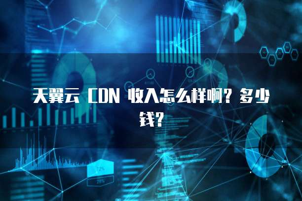 天翼云 CDN 收入怎么样啊？多少钱？