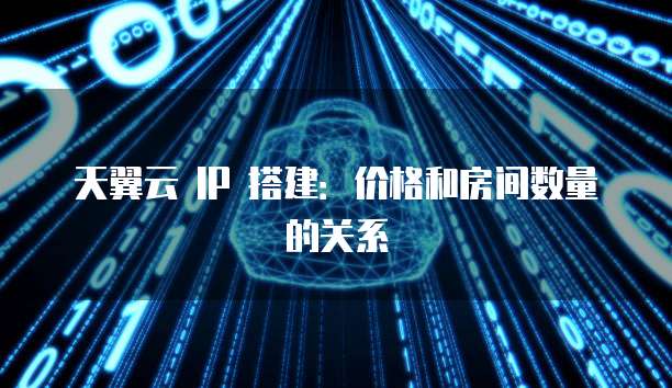 天翼云 IP 搭建:价格和房间数量的关系