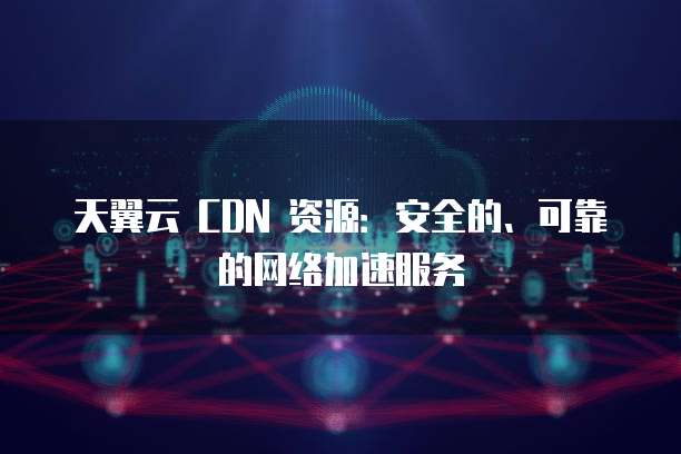 天翼云 CDN 资源:安全的、可靠的网络加速服务