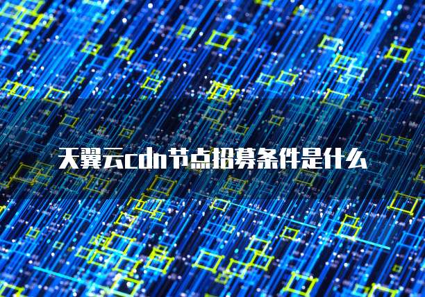 天翼云cdn节点招募条件是什么