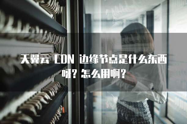 天翼云 CDN 边缘节点是什么东西呀?怎么用啊?