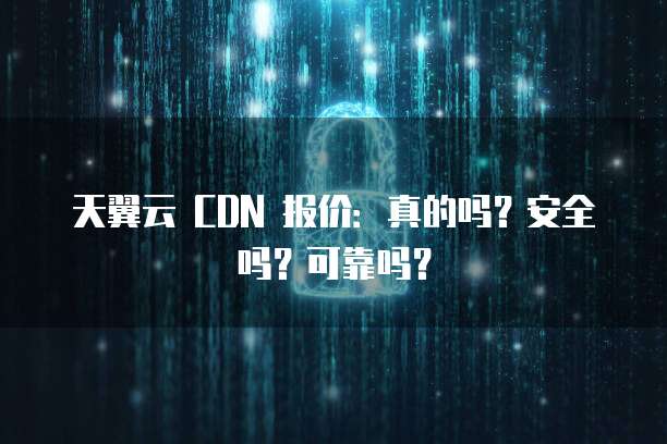 天翼云 CDN 报价:真的吗?安全吗?可靠吗?