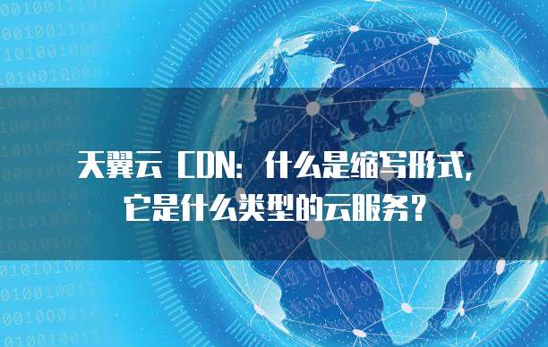 天翼云 CDN:什么是缩写形式,它是什么类型的云服务?