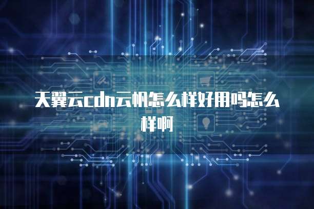 天翼云cdn云帆怎么样好用吗怎么样啊