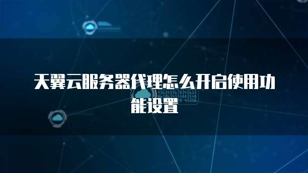 天翼云服务器代理怎么开启使用功能设置