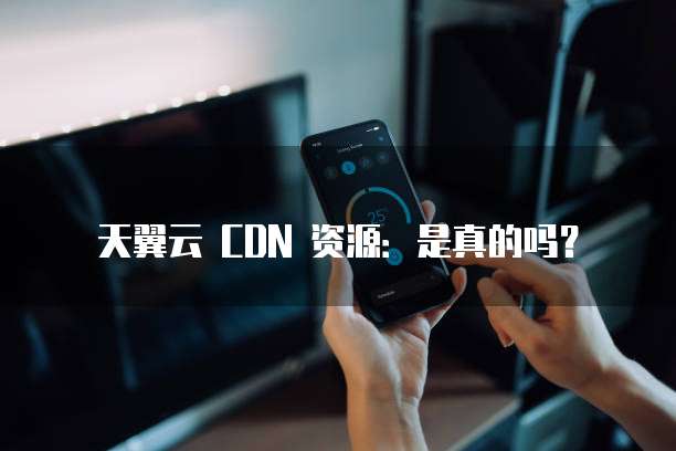 天翼云 CDN 资源:是真的吗?