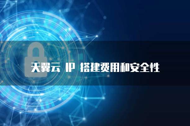 天翼云 IP 搭建费用和安全性