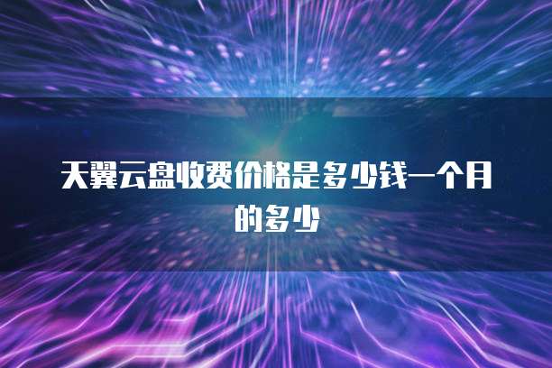 天翼云盘收费价格是多少钱一个月的多少